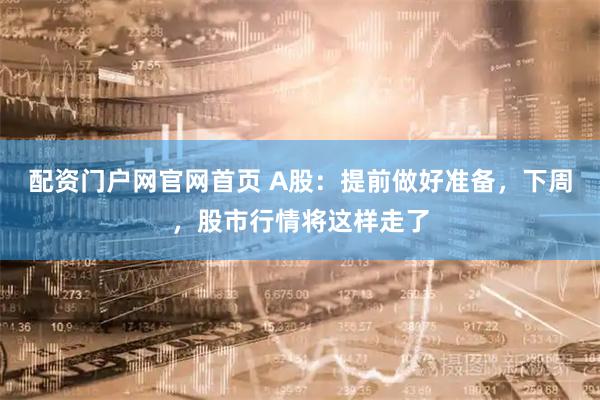 配资门户网官网首页 A股：提前做好准备，下周，股市行情将这样走了