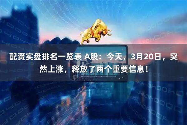配资实盘排名一览表 A股：今天，3月20日，突然上涨，释放了两个重要信息！