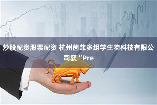 炒股配资股票配资 杭州茵菲多组学生物科技有限公司获“Pre
