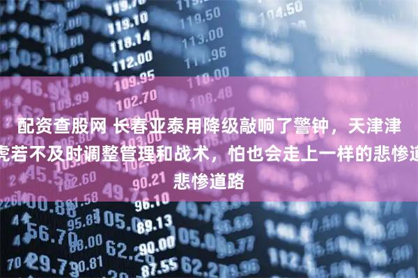 配资查股网 长春亚泰用降级敲响了警钟，天津津门虎若不及时调整管理和战术，怕也会走上一样的悲惨道路