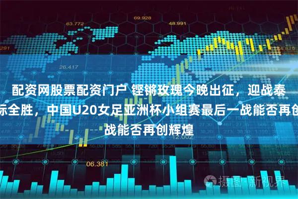 配资网股票配资门户 铿锵玫瑰今晚出征，迎战泰国目标全胜，中国U20女足亚洲杯小组赛最后一战能否再创辉煌