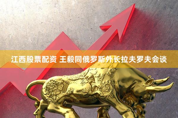江西股票配资 王毅同俄罗斯外长拉夫罗夫会谈