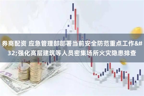 券商配资 应急管理部部署当前安全防范重点工作 强化高层建筑等人员密集场所火灾隐患排查