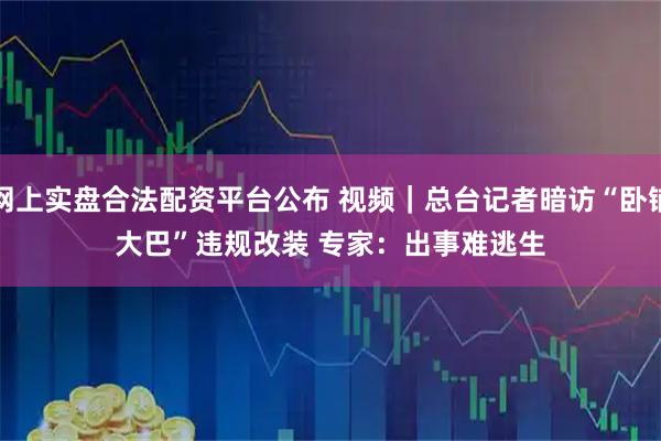 网上实盘合法配资平台公布 视频｜总台记者暗访“卧铺大巴”违规改装 专家：出事难逃生