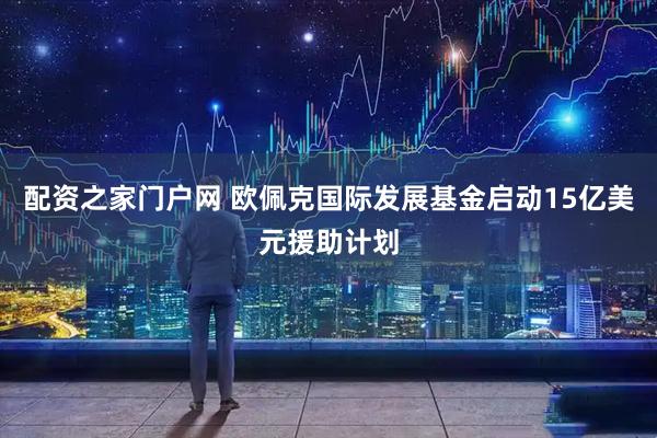 配资之家门户网 欧佩克国际发展基金启动15亿美元援助计划