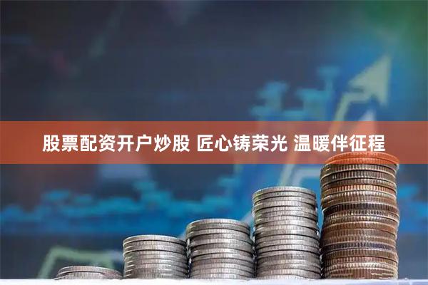 股票配资开户炒股 匠心铸荣光 温暖伴征程