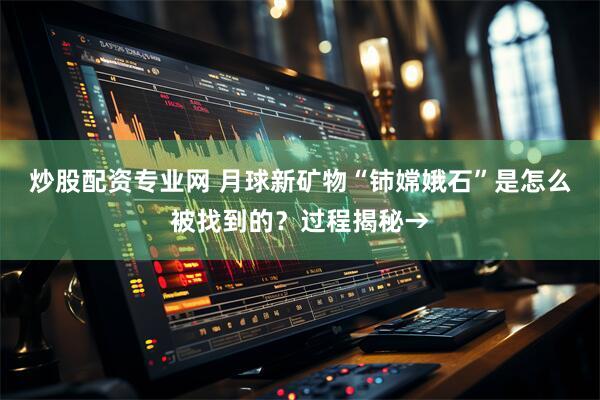 炒股配资专业网 月球新矿物“铈嫦娥石”是怎么被找到的？过程揭秘→