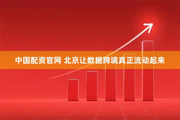 中国配资官网 北京让数据跨境真正流动起来