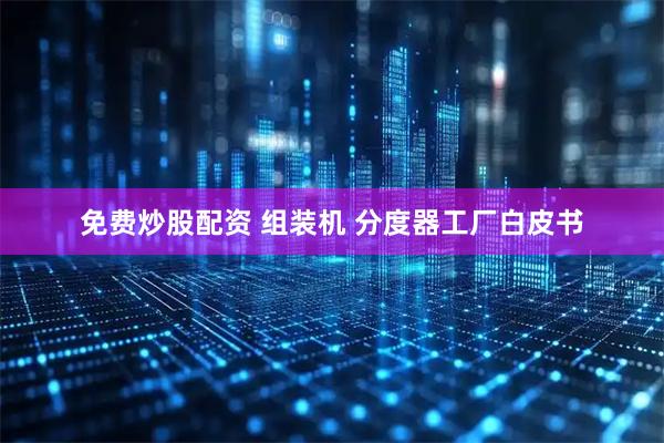 免费炒股配资 组装机 分度器工厂白皮书