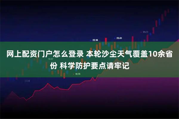 网上配资门户怎么登录 本轮沙尘天气覆盖10余省份 科学防护要点请牢记