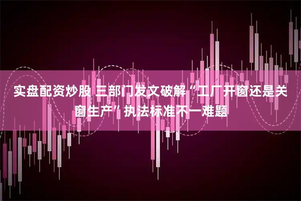 实盘配资炒股 三部门发文破解“工厂开窗还是关窗生产”执法标准不一难题