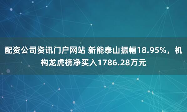 配资公司资讯门户网站 新能泰山振幅18.95%，机构龙虎榜净买入1786.28万元