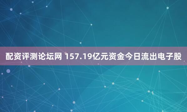 配资评测论坛网 157.19亿元资金今日流出电子股