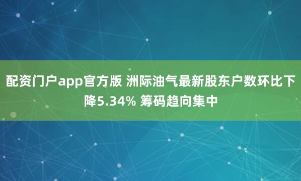配资门户app官方版 洲际油气最新股东户数环比下降5.34% 筹码趋向集中