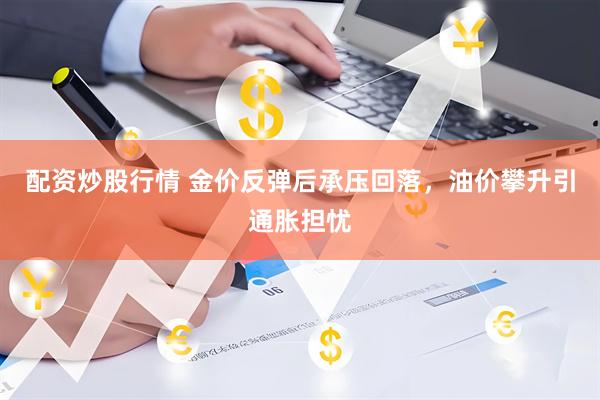 配资炒股行情 金价反弹后承压回落，油价攀升引通胀担忧