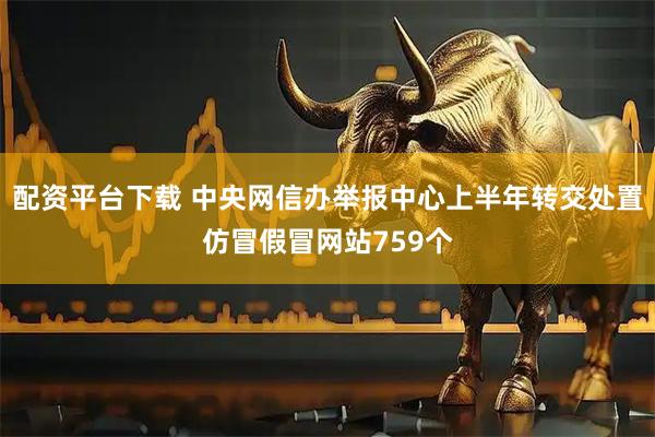 配资平台下载 中央网信办举报中心上半年转交处置仿冒假冒网站759个