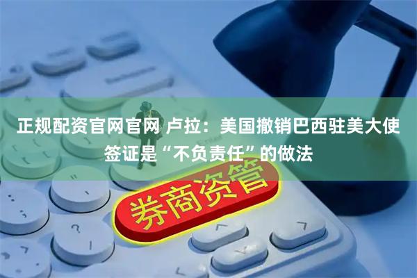 正规配资官网官网 卢拉：美国撤销巴西驻美大使签证是“不负责任”的做法